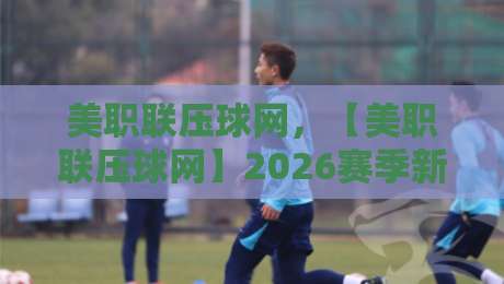 美职联压球网,【美职联压球网】2026赛季新手投注避坑指南