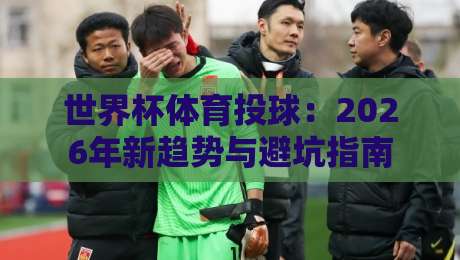 世界杯体育投球:2026年新趋势与避坑指南
