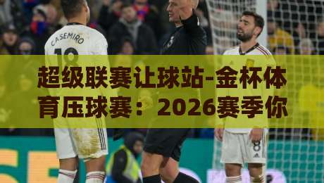超级联赛让球站-金杯体育压球赛:2026赛季你需要知道的5个让球内幕