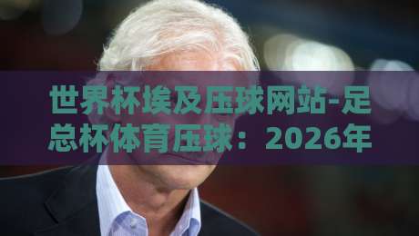 世界杯埃及压球网站-足总杯体育压球:2026年球迷必看的博弈策略