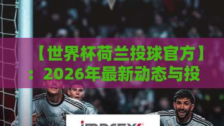 【世界杯荷兰投球官方】：2026年最新动态与投球规则全解析