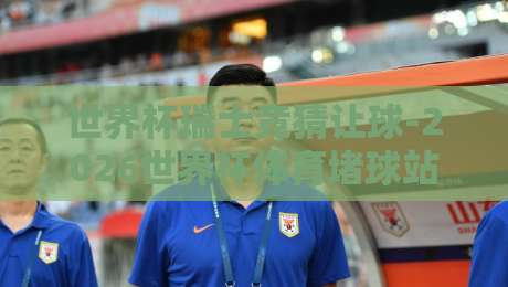 世界杯瑞士竞猜让球-2026世界杯体育堵球站,你想知道的都在这里!