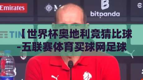 【世界杯奥地利竞猜比球-五联赛体育买球网足球体育】:2026年奥地利队竞猜与五大联赛投注全攻略