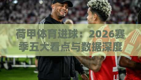荷甲体育进球:2026赛季五大看点与数据深度解析