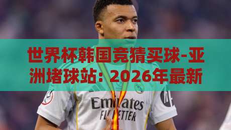 世界杯韩国竞猜买球-亚洲堵球站: 2026年最新观察与避坑指南