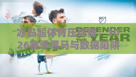 冰岛超体育压球赛:2026赛季黑马与数据陷阱深度拆解(冰岛超)