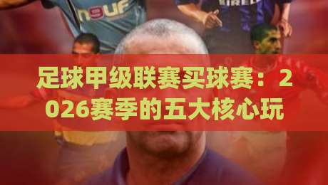 足球甲级联赛买球赛:2026赛季的五大核心玩法解析(足球甲级联赛买球赛)