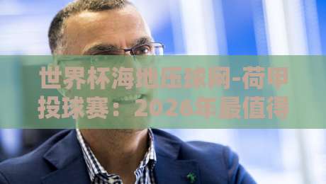 世界杯海地压球网-荷甲投球赛:2026年最值得尝试的竞猜新组合(世界杯海地压球网)