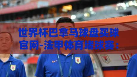 世界杯巴拿马球盘买球官网-法甲体育堵球赛:2026年世界杯预选赛与法甲赛季全面解析