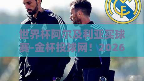 世界杯阿尔及利亚买球赛-金杯投球网!2026世界杯投注新趋势与实用指南