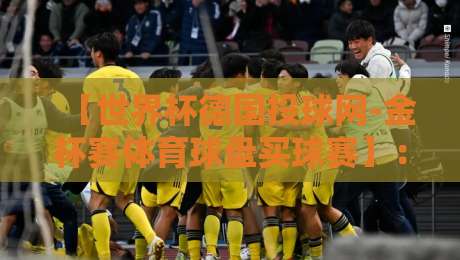 【世界杯德国投球网-金杯赛体育球盘买球赛】:2026年德国队战术弱点与盘口逆向玩法