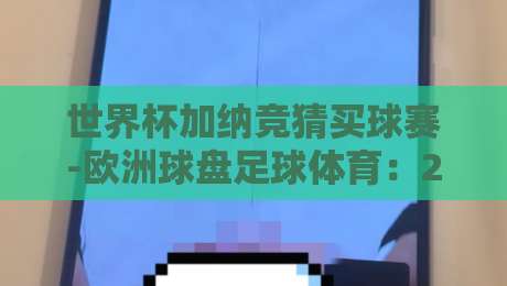 世界杯加纳竞猜买球赛-欧洲球盘足球体育:2026年加纳队竞猜深度解析与欧洲盘口策略