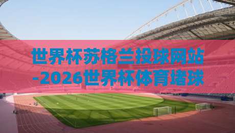 世界杯苏格兰投球网站-2026世界杯体育堵球网:球迷必看的投球指南与风险提示