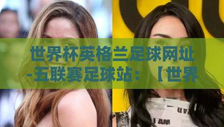 世界杯英格兰足球网址-五联赛足球站:【世界杯英格兰足球网址-五联赛足球站】2026观赛指南与资源盘点