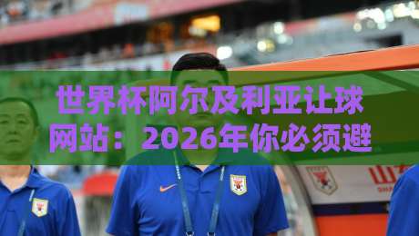 世界杯阿尔及利亚让球网站:2026年你必须避坑的三大陷阱(实战干货)