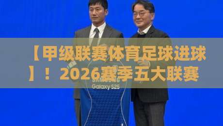 【甲级联赛体育足球进球】!2026赛季五大联赛进球数据颠覆你的认知!