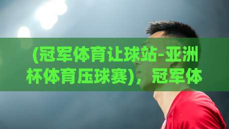 (冠军体育让球站-亚洲杯体育压球赛),冠军体育让球站-亚洲杯体育压球赛的2026观赛新姿势