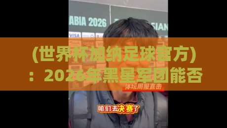 (世界杯加纳足球官方):2026年黑星军团能否重塑辉煌?
