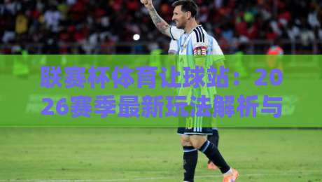 联赛杯体育让球站:2026赛季最新玩法解析与实战技巧(联赛杯体育让球站)