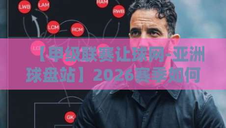 【甲级联赛让球网-亚洲球盘站】2026赛季如何精准判断盘路?
