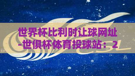 世界杯比利时让球网址-世俱杯体育投球站:2026世俱杯投注新趋势【世俱杯体育投球站】实操指南