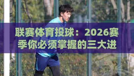 联赛体育投球:2026赛季你必须掌握的三大进阶技巧
