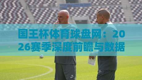 国王杯体育球盘网:2026赛季深度前瞻与数据解析