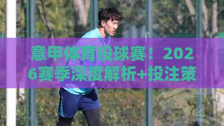 意甲体育投球赛!2026赛季深度解析+投注策略(意甲体育投球赛)实战指南