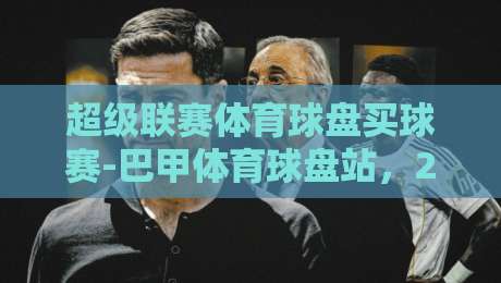 超级联赛体育球盘买球赛-巴甲体育球盘站,2026赛季你该关注哪几场?