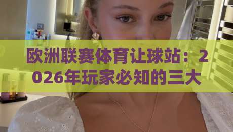 欧洲联赛体育让球站:2026年玩家必知的三大实战技巧与避坑指南