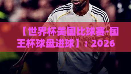 【世界杯美国比球赛-国王杯球盘进球】: 2026年美国世界杯与国王杯的交叉玩法, 你懂了吗?