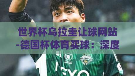 世界杯乌拉圭让球网站-德国杯体育买球：深度解析2026年投注策略(乌拉圭让球)与德国杯实战技巧