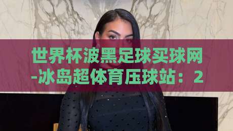 世界杯波黑足球买球网-冰岛超体育压球站:2026预选赛投注潜规则大揭秘