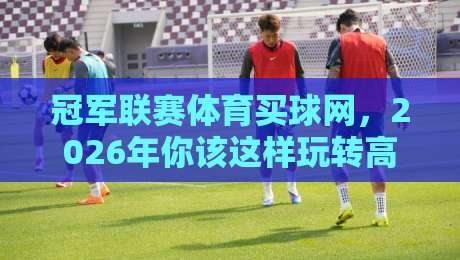冠军联赛体育买球网,2026年你该这样玩转高端投注平台!