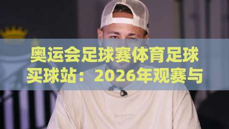 奥运会足球赛体育足球买球站:2026年观赛与投注的完美攻略