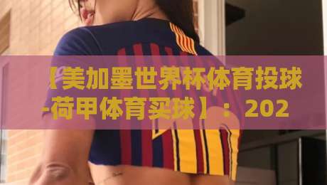 【美加墨世界杯体育投球-荷甲体育买球】:2026年投注策略与实战心得