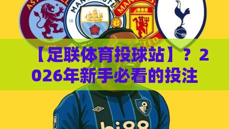 【足联体育投球站】?2026年新手必看的投注避坑指南+实用技巧