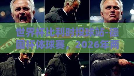 世界杯比利时投球站-德国杯体球赛,2026年两大足球热点深度解析