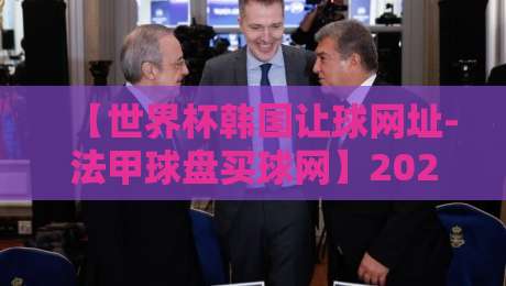 【世界杯韩国让球网址-法甲球盘买球网】2026年玩家避坑指南(世界杯韩国让球网址-法甲球盘买球网)