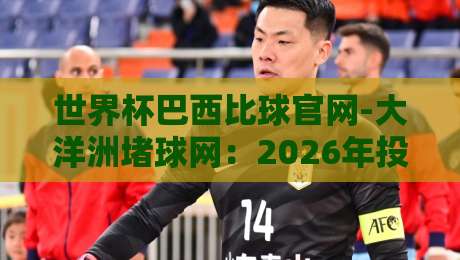 世界杯巴西比球官网-大洋洲堵球网:2026年投注平台怎么选?老司机带你看门道