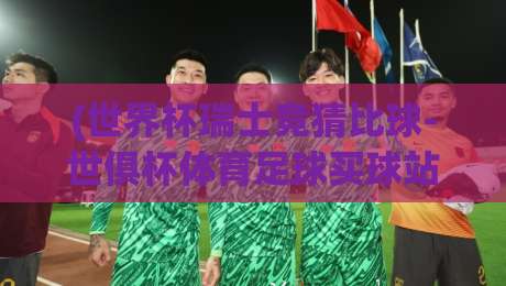 (世界杯瑞士竞猜比球-世俱杯体育足球买球站):2026年球迷必看的新玩法与避坑指南