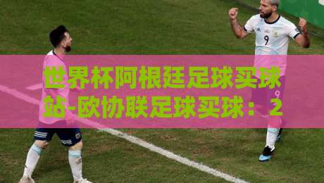 世界杯阿根廷足球买球站-欧协联足球买球:2026年投注策略与平台甄选指南