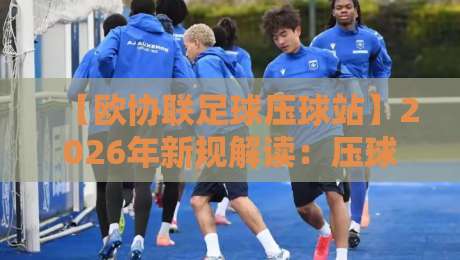 【欧协联足球压球站】2026年新规解读:压球策略与平台选择指南