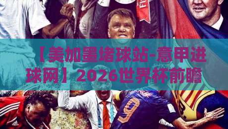 【美加墨堵球站-意甲进球网】2026世界杯前瞻：用意甲数据预判美加墨堵球走势？