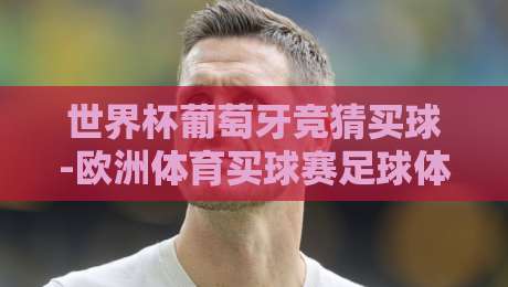 世界杯葡萄牙竞猜买球-欧洲体育买球赛足球体育:2026年玩转竞猜的实用心法