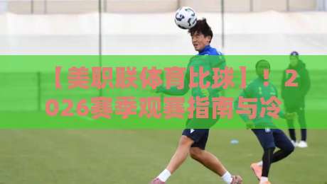 【美职联体育比球】!2026赛季观赛指南与冷门看点