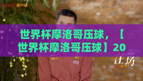 世界杯摩洛哥压球,【世界杯摩洛哥压球】2026新视角:五联赛体育足球买球赛的实战拆解