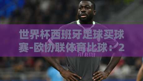 世界杯西班牙足球买球赛-欧协联体育比球:2026年最新动态与实战指南
