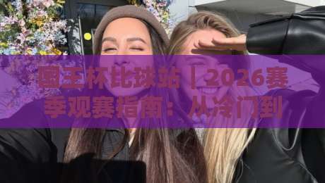 国王杯比球站|2026赛季观赛指南:从冷门到豪门,一网打尽