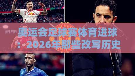 奥运会足球赛体育进球:2026年那些改写历史的瞬间